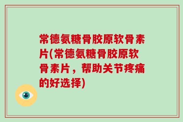 常德氨糖骨胶原软骨素片(常德氨糖骨胶原软骨素片,帮助关节的好选择) 常德氨糖骨胶原软骨素片(常德氨糖骨胶原软骨素片,帮助关节的好选择)
