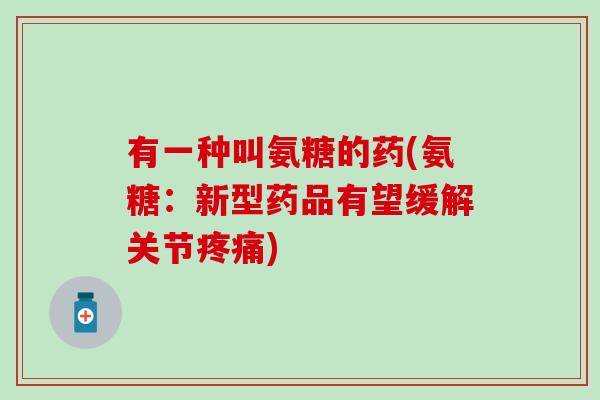 有一种叫氨糖的药(氨糖:新型药品有望缓解关节) 有一种叫氨糖的药(氨糖:新型药品有望缓解关节)