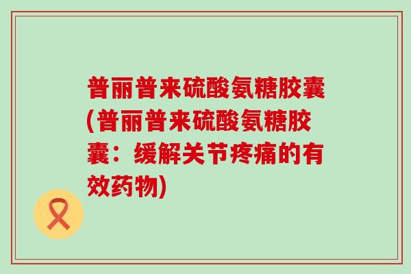 普丽普来硫酸氨糖胶囊(普丽普来硫酸氨糖胶囊：缓解关节的有效)