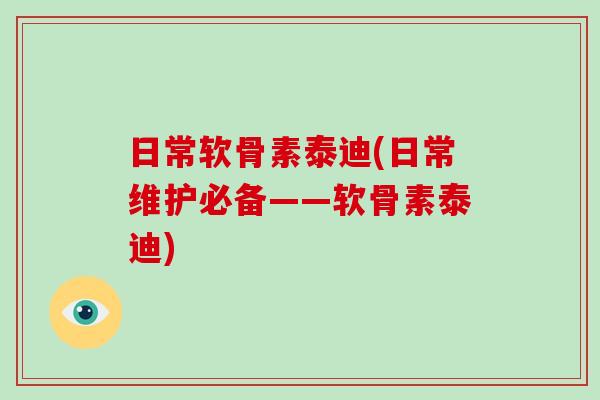 日常软骨素泰迪(日常维护必备——软骨素泰迪) 日常软骨素泰迪(日常维护必备——软骨素泰迪)