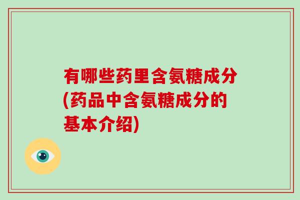 有哪些药里含氨糖成分(药品中含氨糖成分的基本介绍)