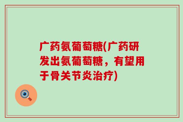 广药氨葡萄糖(广药研发出氨葡萄糖，有望用于骨)