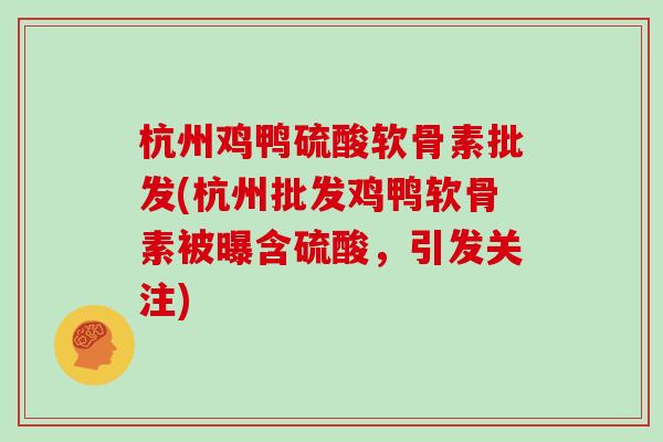 杭州鸡鸭硫酸软骨素批发(杭州批发鸡鸭软骨素被曝含硫酸,引发关注) 杭州鸡鸭硫酸软骨素批发(杭州批发鸡鸭软骨素被曝含硫酸,引发关注)