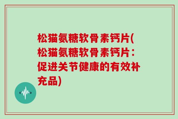 松猫氨糖软骨素钙片(松猫氨糖软骨素钙片:促进关节健康的有效补充品) 松猫氨糖软骨素钙片(松猫氨糖软骨素钙片:促进关节健康的有效补充品)