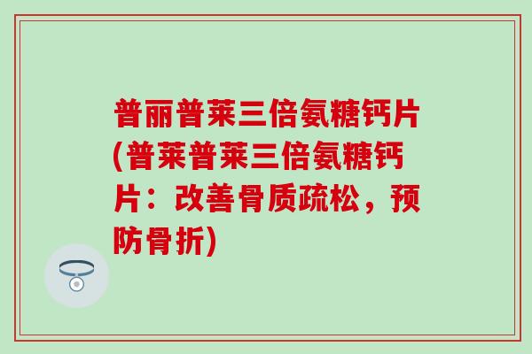 普丽普莱三倍氨糖钙片(普莱普莱三倍氨糖钙片：改善，)