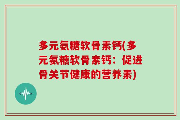 多元氨糖软骨素钙(多元氨糖软骨素钙：促进骨关节健康的营养素)