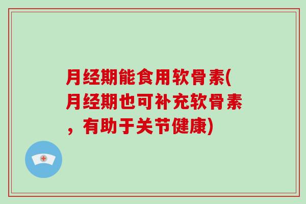 期能食用软骨素(期也可补充软骨素,有助于关节健康) 期能食用软骨素(期也可补充软骨素,有助于关节健康)