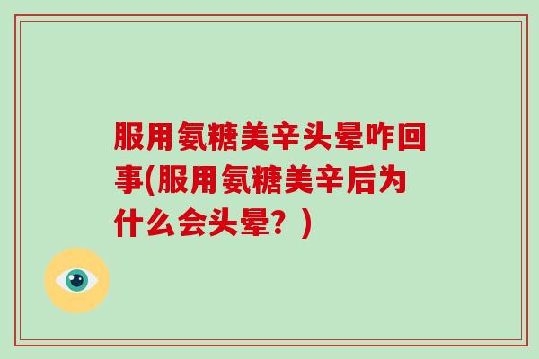 服用氨糖美辛头晕咋回事(服用氨糖美辛后为什么会头晕？)