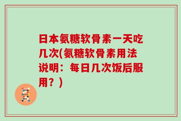 日本氨糖软骨素一天吃几次(氨糖软骨素用法说明:每日几次饭后服用?) 日本氨糖软骨素一天吃几次(氨糖软骨素用法说明:每日几次饭后服用?)