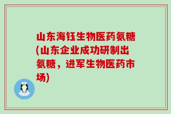 山东海钰生物医药氨糖(山东企业成功研制出氨糖,进军生物医药市场) 山东海钰生物医药氨糖(山东企业成功研制出氨糖,进军生物医药市场)