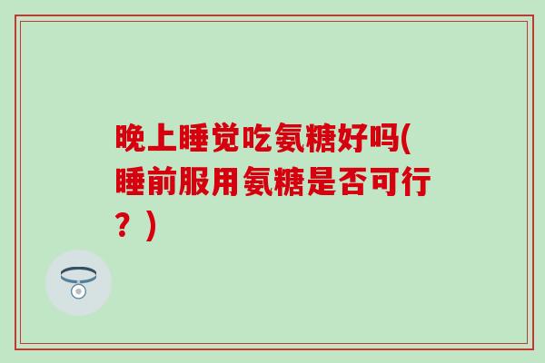 晚上睡觉吃氨糖好吗(睡前服用氨糖是否可行？)