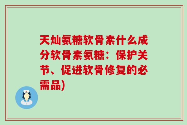 天灿氨糖软骨素什么成分软骨素氨糖：保护关节、促进软骨修复的必需品)