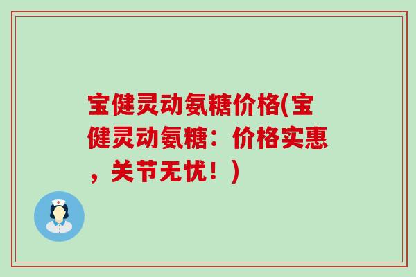 宝健灵动氨糖价格(宝健灵动氨糖:价格实惠,关节无忧!) 宝健灵动氨糖价格(宝健灵动氨糖:价格实惠,关节无忧!)