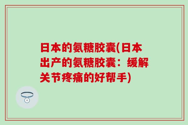 日本的氨糖胶囊(日本出产的氨糖胶囊：缓解关节的好帮手)