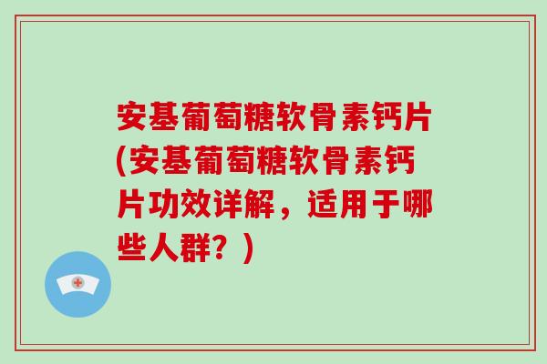 安基葡萄糖软骨素钙片(安基葡萄糖软骨素钙片功效详解,适用于哪些人群?) 安基葡萄糖软骨素钙片(安基葡萄糖软骨素钙片功效详解,适用于哪些人群?)