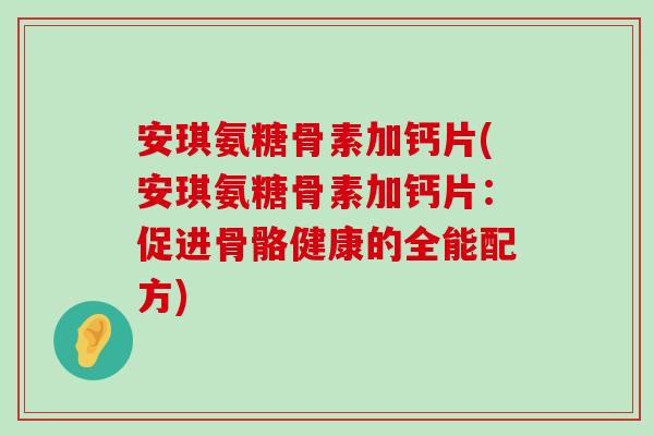 安琪氨糖骨素加钙片(安琪氨糖骨素加钙片:促进骨骼健康的全能配方) 安琪氨糖骨素加钙片(安琪氨糖骨素加钙片:促进骨骼健康的全能配方)