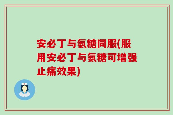 安必丁与氨糖同服(服用安必丁与氨糖可增强效果)