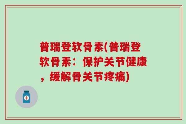 普瑞登软骨素(普瑞登软骨素：保护关节健康，缓解骨关节)