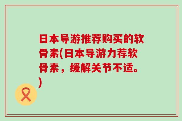 日本导游推荐购买的软骨素(日本导游力荐软骨素,缓解关节不适。) 日本导游推荐购买的软骨素(日本导游力荐软骨素,缓解关节不适。)