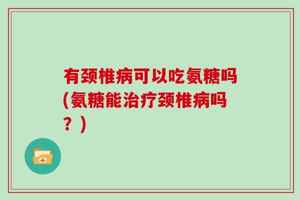 有颈椎可以吃氨糖吗(氨糖能颈椎吗?) 有颈椎可以吃氨糖吗(氨糖能颈椎吗?)