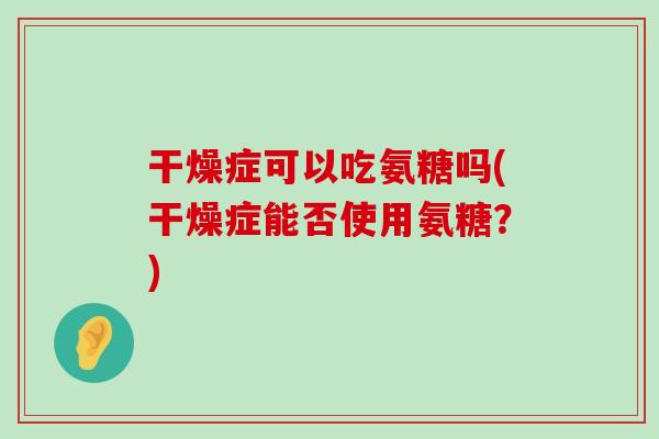 干燥症可以吃氨糖吗(干燥症能否使用氨糖？)