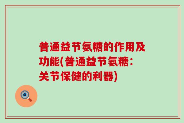 普通益节氨糖的作用及功能(普通益节氨糖:关节保健的利器) 普通益节氨糖的作用及功能(普通益节氨糖:关节保健的利器)