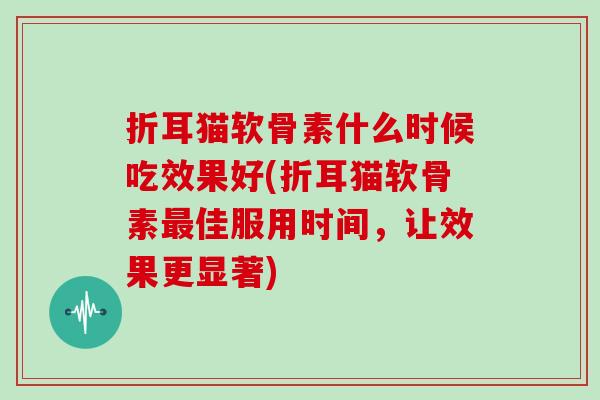 折耳猫软骨素什么时候吃效果好(折耳猫软骨素佳服用时间,让效果更显著) 折耳猫软骨素什么时候吃效果好(折耳猫软骨素佳服用时间,让效果更显著)