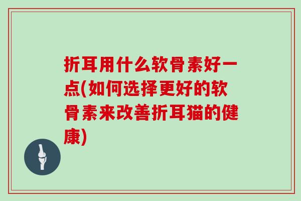 折耳用什么软骨素好一点(如何选择更好的软骨素来改善折耳猫的健康) 折耳用什么软骨素好一点(如何选择更好的软骨素来改善折耳猫的健康)