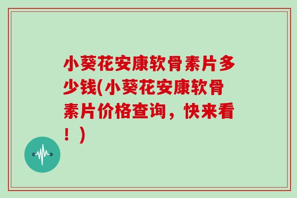 小葵花安康软骨素片多少钱(小葵花安康软骨素片价格查询，快来看！)