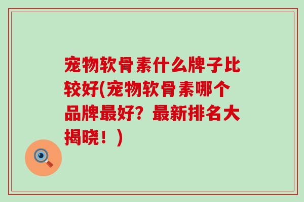 宠物软骨素什么牌子比较好(宠物软骨素哪个品牌好?新排名大揭晓!) 宠物软骨素什么牌子比较好(宠物软骨素哪个品牌好?新排名大揭晓!)