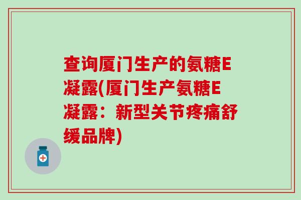 查询厦门生产的氨糖E凝露(厦门生产氨糖E凝露:新型关节舒缓品牌) 查询厦门生产的氨糖E凝露(厦门生产氨糖E凝露:新型关节舒缓品牌)