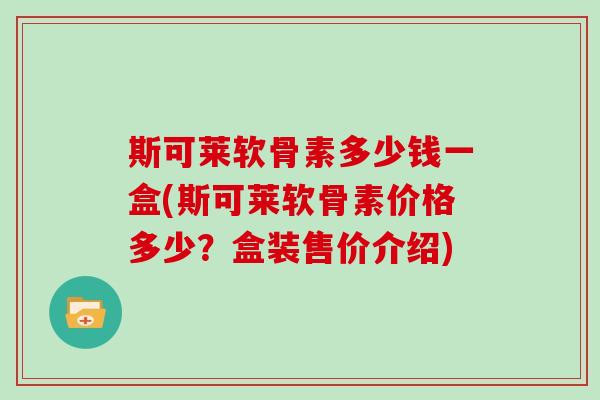 斯可莱软骨素多少钱一盒(斯可莱软骨素价格多少？盒装售价介绍)