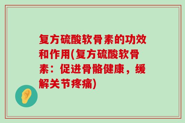 复方硫酸软骨素的功效和作用(复方硫酸软骨素:促进骨骼健康,缓解关节) 复方硫酸软骨素的功效和作用(复方硫酸软骨素:促进骨骼健康,缓解关节)