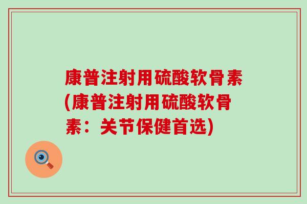 康普注射用硫酸软骨素(康普注射用硫酸软骨素：关节保健首选)