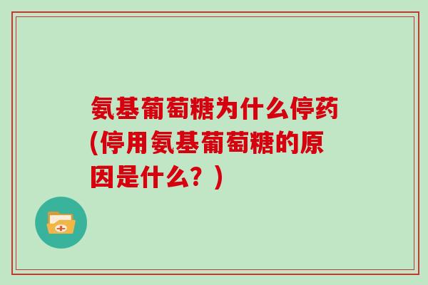 氨基葡萄糖为什么停药(停用氨基葡萄糖的原因是什么?) 氨基葡萄糖为什么停药(停用氨基葡萄糖的原因是什么?)