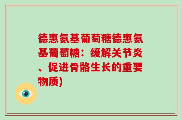 德惠氨基葡萄糖德惠氨基葡萄糖:缓解、促进骨骼生长的重要物质) 德惠氨基葡萄糖德惠氨基葡萄糖:缓解、促进骨骼生长的重要物质)