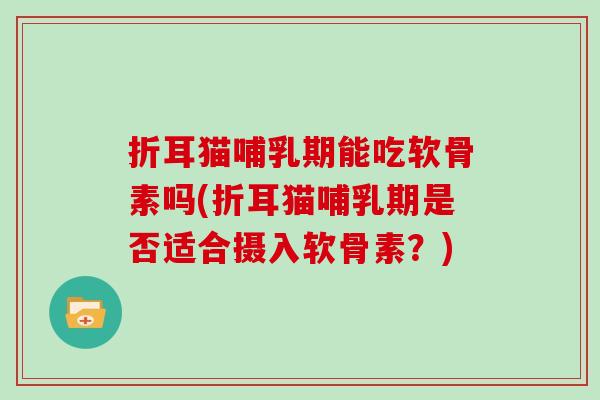 折耳猫哺乳期能吃软骨素吗(折耳猫哺乳期是否适合摄入软骨素?) 折耳猫哺乳期能吃软骨素吗(折耳猫哺乳期是否适合摄入软骨素?)