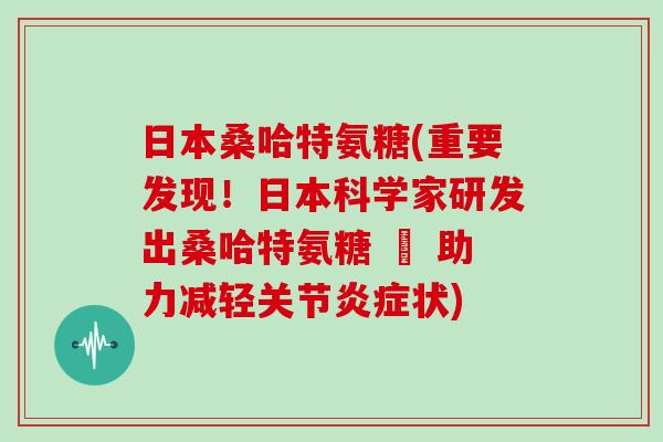 日本桑哈特氨糖(重要发现！日本科学家研发出桑哈特氨糖 – 助力减轻关节状)