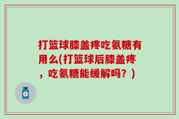 打篮球膝盖疼吃氨糖有用么(打篮球后膝盖疼，吃氨糖能缓解吗？)