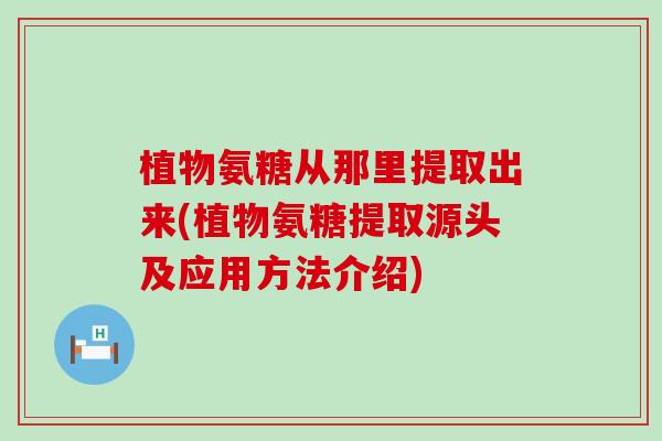植物氨糖从那里提取出来(植物氨糖提取源头及应用方法介绍)