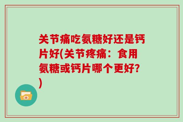 关节痛吃氨糖好还是钙片好(关节：食用氨糖或钙片哪个更好？)