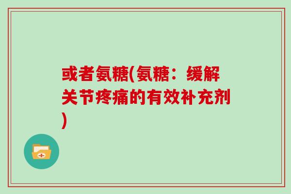 或者氨糖(氨糖:缓解关节的有效补充剂) 或者氨糖(氨糖:缓解关节的有效补充剂)