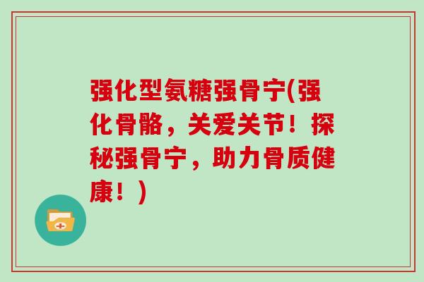 强化型氨糖强骨宁(强化骨骼，关爱关节！探秘强骨宁，助力骨质健康！)