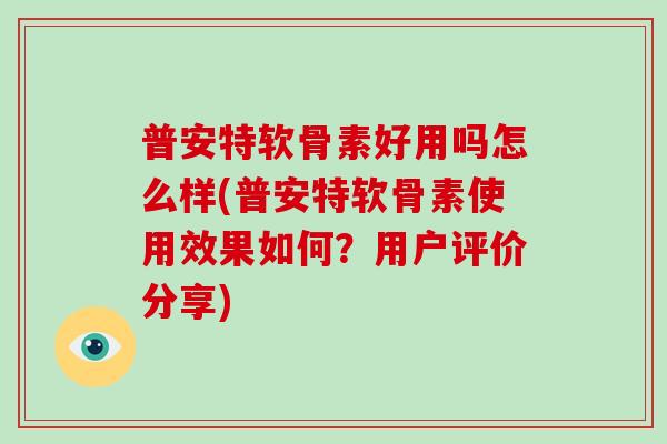 普安特软骨素好用吗怎么样(普安特软骨素使用效果如何？用户评价分享)