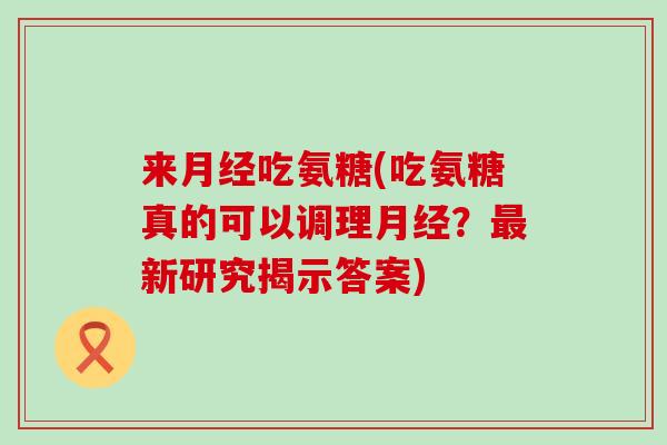 来吃氨糖(吃氨糖真的可以调理?新研究揭示答案) 来吃氨糖(吃氨糖真的可以调理?新研究揭示答案)
