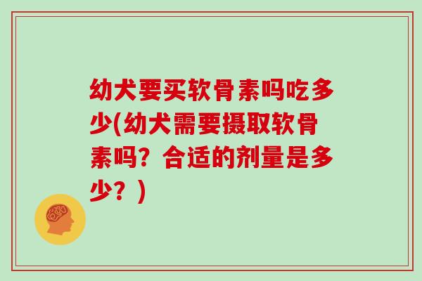 幼犬要买软骨素吗吃多少(幼犬需要摄取软骨素吗?合适的剂量是多少?) 幼犬要买软骨素吗吃多少(幼犬需要摄取软骨素吗?合适的剂量是多少?)