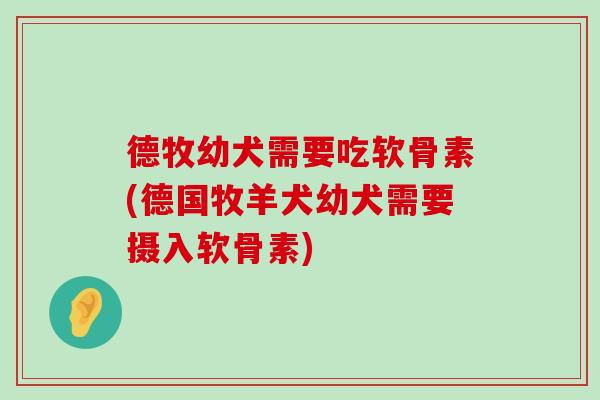 德牧幼犬需要吃软骨素(德国牧羊犬幼犬需要摄入软骨素) 德牧幼犬需要吃软骨素(德国牧羊犬幼犬需要摄入软骨素)