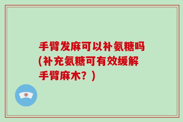 手臂发麻可以补氨糖吗(补充氨糖可有效缓解手臂麻木?) 手臂发麻可以补氨糖吗(补充氨糖可有效缓解手臂麻木?)