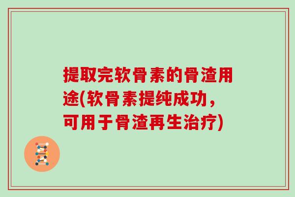 提取完软骨素的骨渣用途(软骨素提纯成功,可用于骨渣再生) 提取完软骨素的骨渣用途(软骨素提纯成功,可用于骨渣再生)