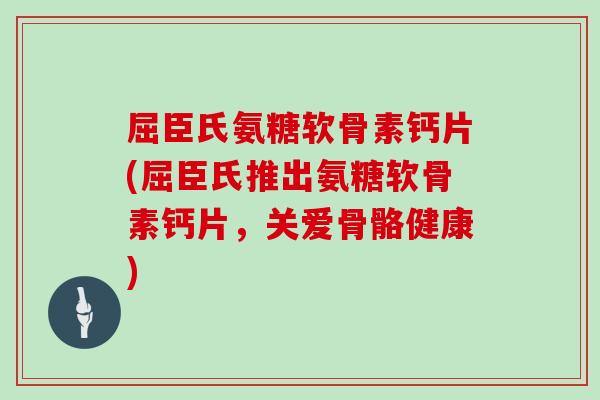 屈臣氏氨糖软骨素钙片(屈臣氏推出氨糖软骨素钙片，关爱骨骼健康)